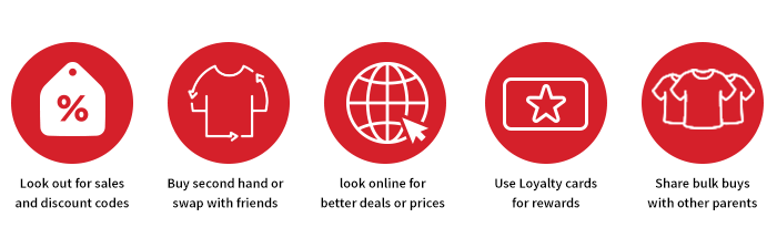 Extra Ways to Save. Look out for sales and discount codes. Buy second hand or swap with friends. Look online for better deals or prices. Use Loyalty cards for rewards. Share bulk buys with other parents.
